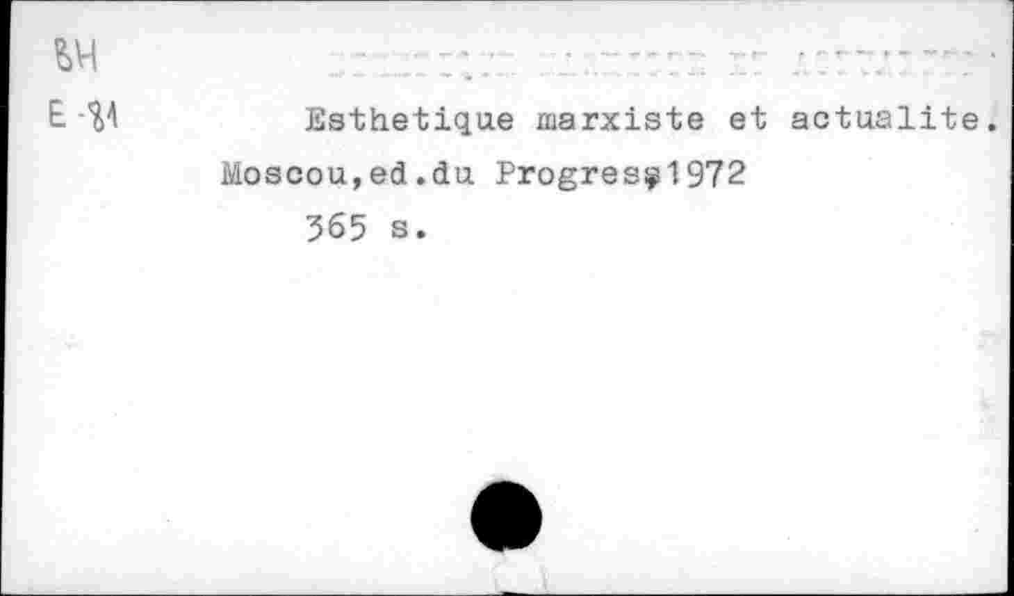 ﻿	,,	„■■■ -T" ■’*	■ '	<•-> -W-T	~« t™'	f	WB ***	-»	*
E-W	Esthétique marxiste et actualité. Moscou,ed.du Progresÿ1972 565 s.